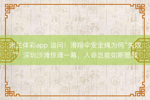 米兰体彩app 追问！滑翔伞安全绳为何“失效”？深圳沙滩惊魂一幕，人命岂能如斯脆弱