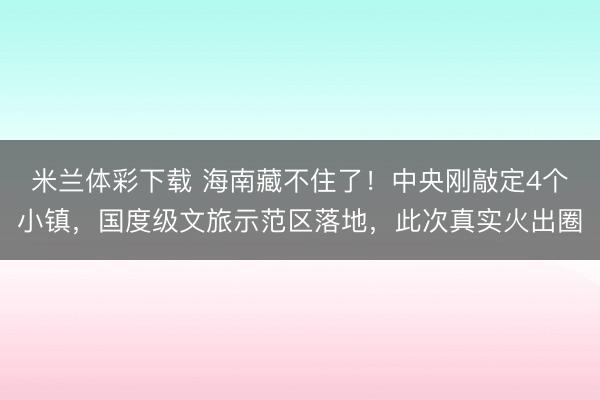 米兰体彩下载 海南藏不住了!中央刚敲定4个小镇,国度级文旅示范区落地,此次真实火出圈