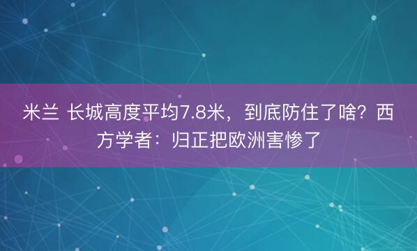 米兰 长城高度平均7.8米，到底防住了啥？西方学者：归正把欧洲害惨了