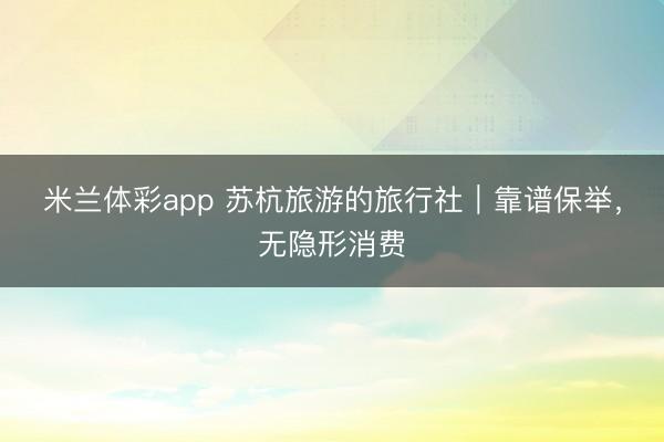 米兰体彩app 苏杭旅游的旅行社|靠谱保举,无隐形消费