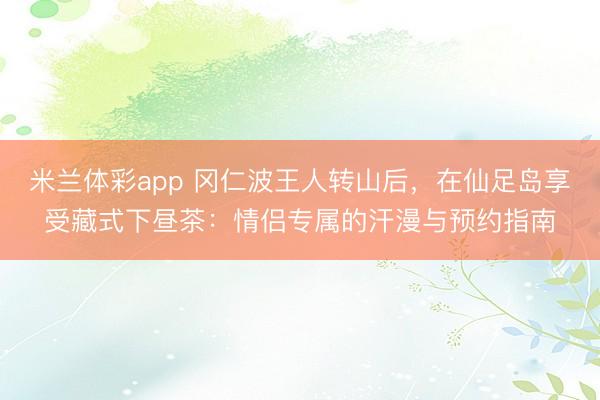 米兰体彩app 冈仁波王人转山后，在仙足岛享受藏式下昼茶：情侣专属的汗漫与预约指南