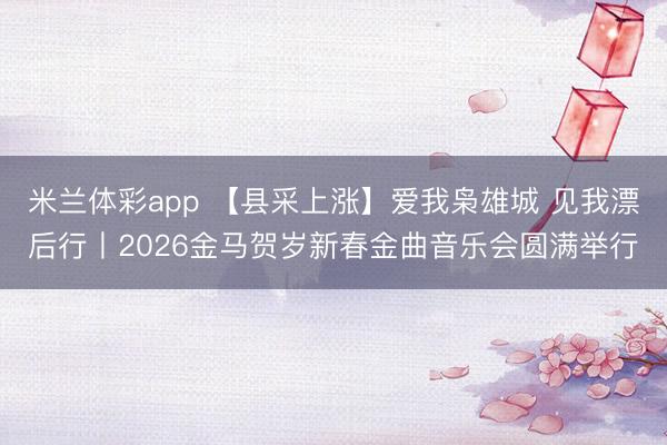 米兰体彩app 【县采上涨】爱我枭雄城 见我漂后行丨2026金马贺岁新春金曲音乐会圆满举行