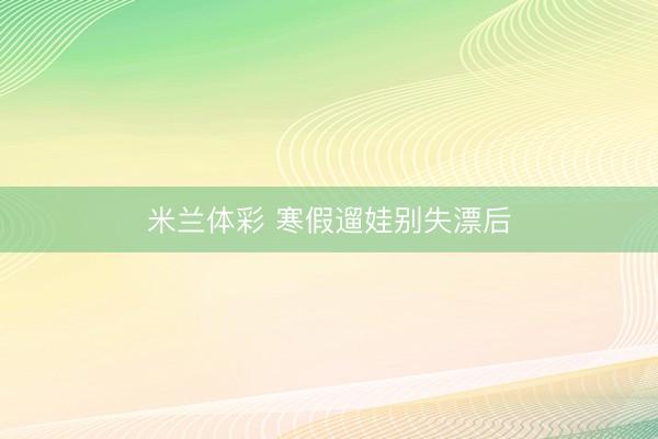 米兰体彩 寒假遛娃别失漂后