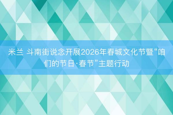 米兰 斗南街说念开展2026年春城文化节暨“咱们的节日·春节”主题行动