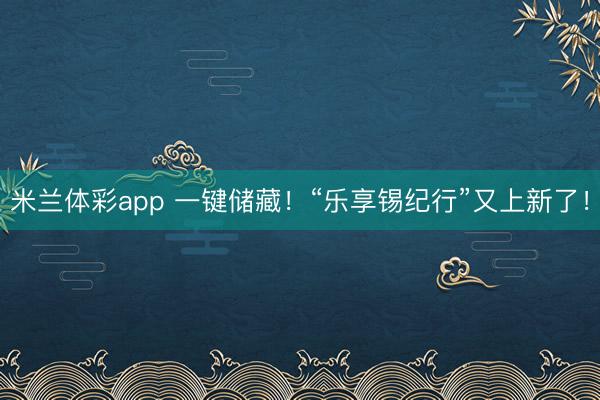 米兰体彩app 一键储藏！“乐享锡纪行”又上新了！