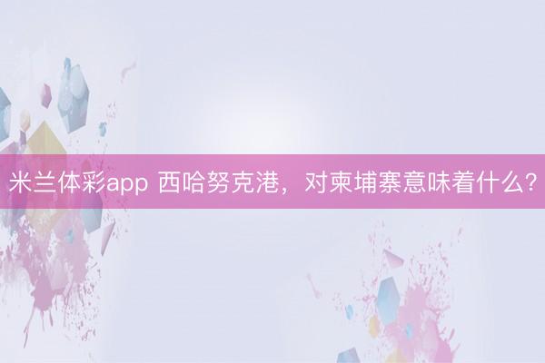 米兰体彩app 西哈努克港，对柬埔寨意味着什么？
