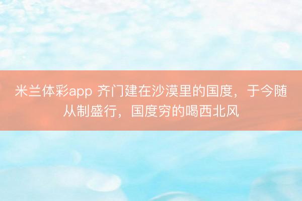 米兰体彩app 齐门建在沙漠里的国度，于今随从制盛行，国度穷的喝西北风
