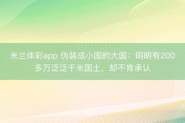 米兰体彩app 伪装成小国的大国:明明有200多万泛泛千米国土,却不肯承认