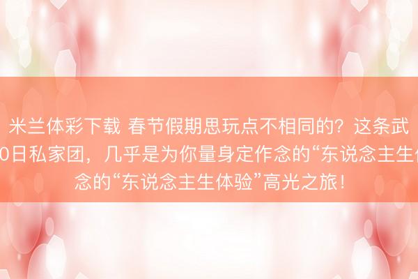 米兰体彩下载 春节假期思玩点不相同的？这条武汉开赴的英国10日私家团，几乎是为你量身定作念的“东说念主生体验”高光之旅！