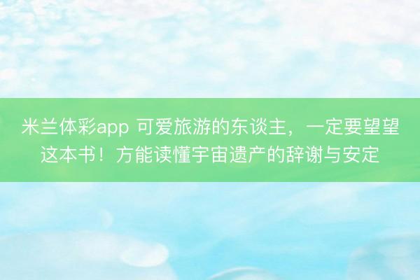 米兰体彩app 可爱旅游的东谈主,一定要望望这本书!方能读懂宇宙遗产的辞谢与安定