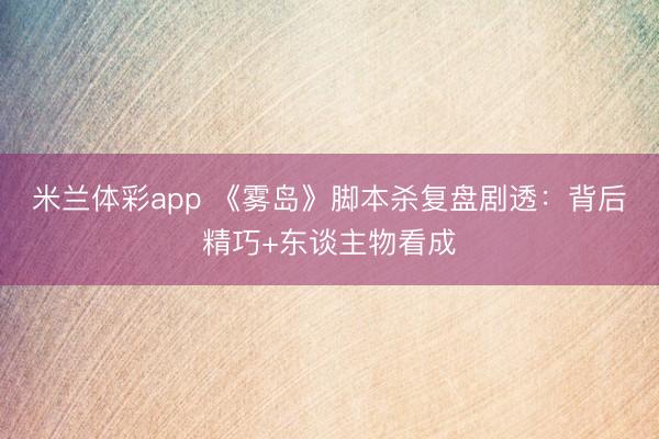 米兰体彩app 《雾岛》脚本杀复盘剧透：背后精巧+东谈主物看成