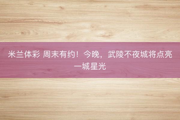 米兰体彩 周末有约！今晚，武陵不夜城将点亮一城星光