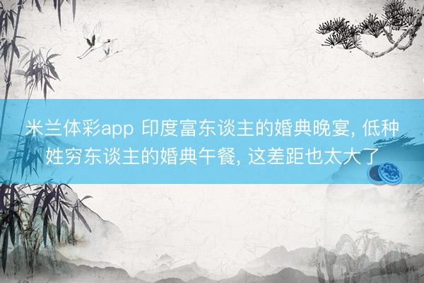 米兰体彩app 印度富东谈主的婚典晚宴, 低种姓穷东谈主的婚典午餐, 这差距也太大了