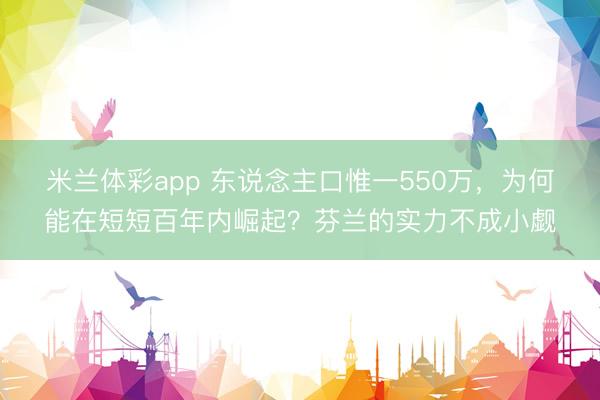 米兰体彩app 东说念主口惟一550万,为何能在短短百年内崛起?芬兰的实力不成小觑