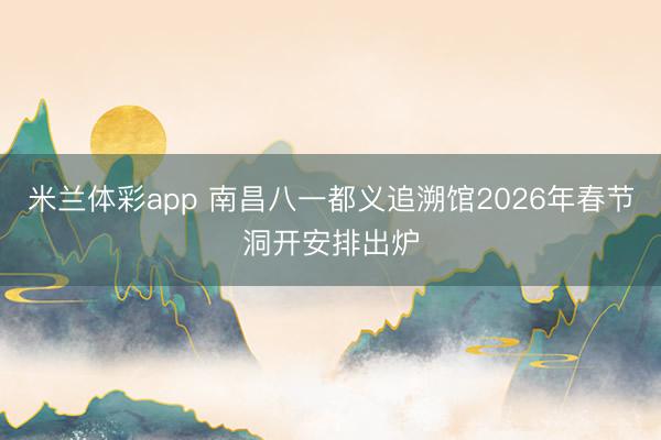 米兰体彩app 南昌八一都义追溯馆2026年春节洞开安排出炉
