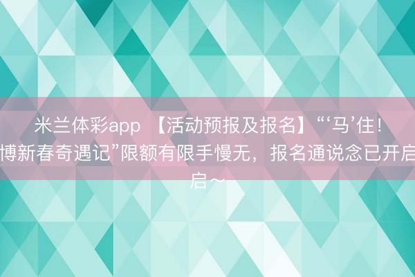 米兰体彩app 【活动预报及报名】“‘马’住！平博新春奇遇记”限额有限手慢无，报名通说念已开启～