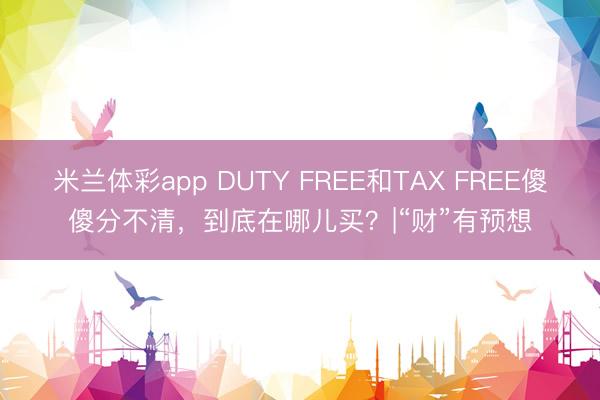 米兰体彩app DUTY FREE和TAX FREE傻傻分不清，到底在哪儿买？|“财”有预想