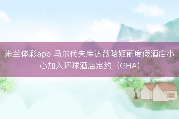 米兰体彩app 马尔代夫库达薇陵姬丽度假酒店小心加入环球酒店定约（GHA）