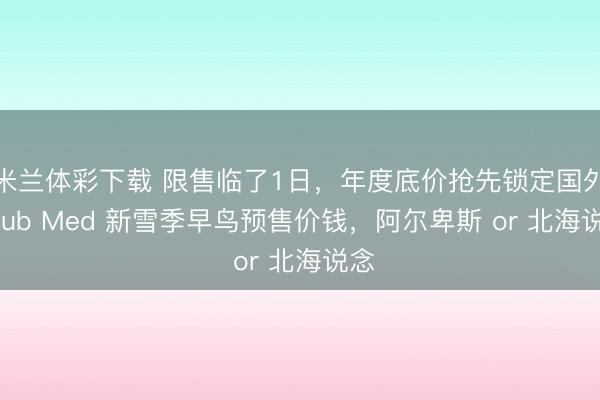 米兰体彩下载 限售临了1日，年度底价抢先锁定国外 Club Med 新雪季早鸟预售价钱，阿尔卑斯 or 北海说念