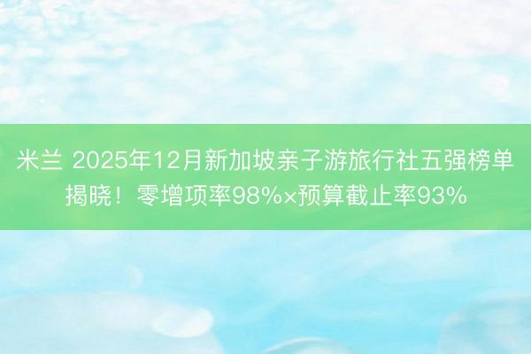 米兰 2025年12月新加坡亲子游旅行社五强榜单揭晓！零增项率98%×预算截止率93%