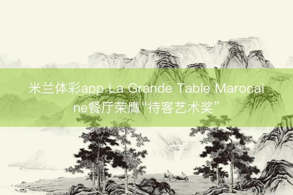 米兰体彩app La Grande Table Marocaine餐厅荣膺“待客艺术奖”