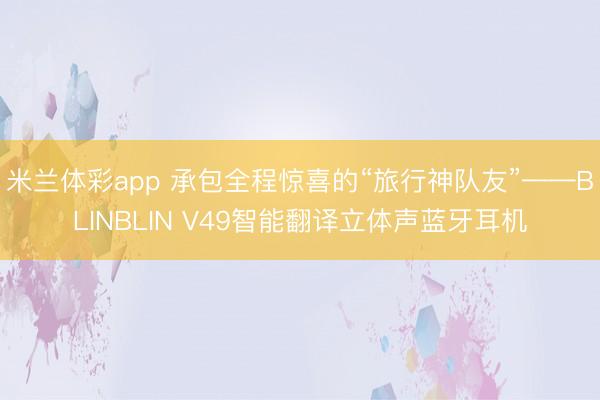 米兰体彩app 承包全程惊喜的“旅行神队友”——BLINBLIN V49智能翻译立体声蓝牙耳机