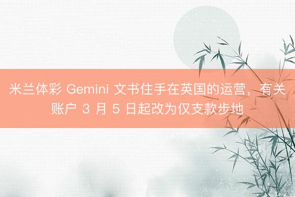 米兰体彩 Gemini 文书住手在英国的运营，有关账户 3 月 5 日起改为仅支款步地