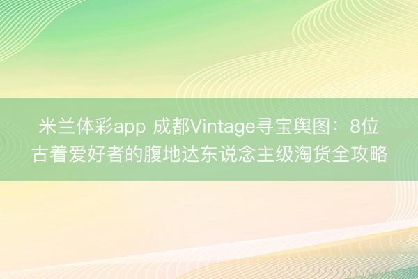 米兰体彩app 成都Vintage寻宝舆图：8位古着爱好者的腹地达东说念主级淘货全攻略