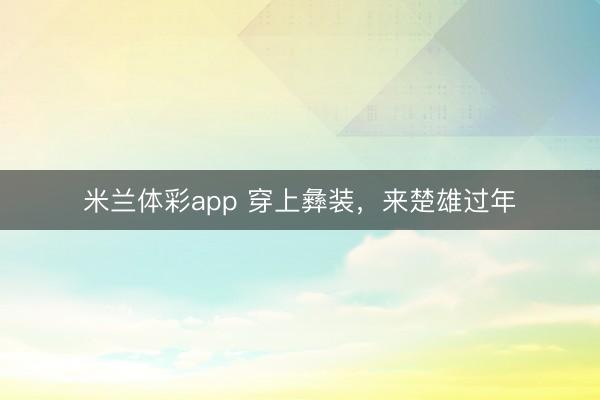 米兰体彩app 穿上彝装，来楚雄过年