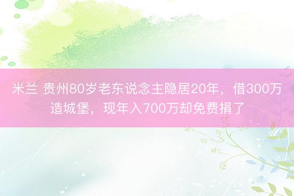米兰 贵州80岁老东说念主隐居20年，借300万造城堡，现年入700万却免费捐了