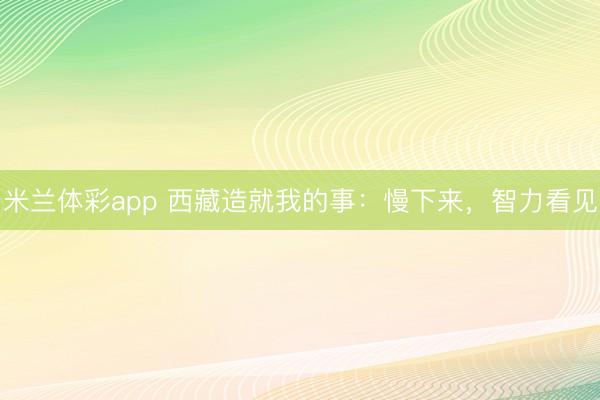 米兰体彩app 西藏造就我的事：慢下来，智力看见