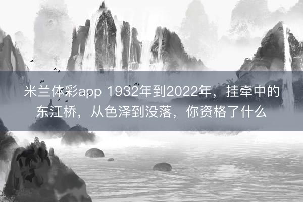 米兰体彩app 1932年到2022年，挂牵中的东江桥，从色泽到没落，你资格了什么