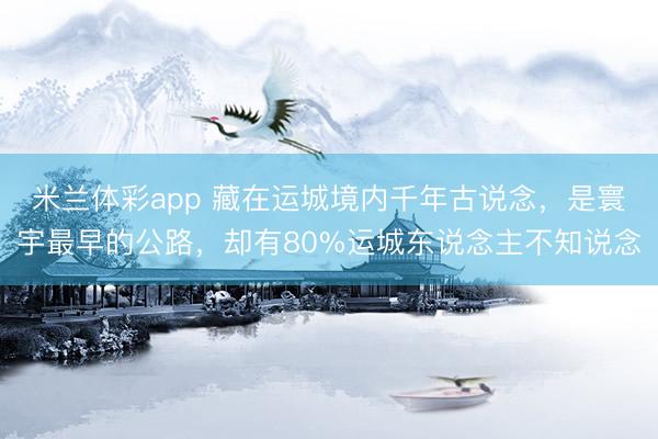 米兰体彩app 藏在运城境内千年古说念，是寰宇最早的公路，却有80%运城东说念主不知说念