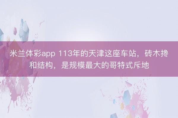 米兰体彩app 113年的天津这座车站，砖木搀和结构，是规模最大的哥特式斥地
