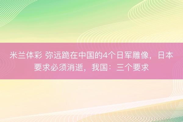 米兰体彩 弥远跪在中国的4个日军雕像，日本要求必须消逝，我国：三个要求