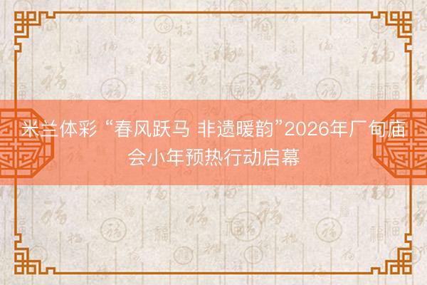米兰体彩 “春风跃马 非遗暖韵”2026年厂甸庙会小年预热行动启幕