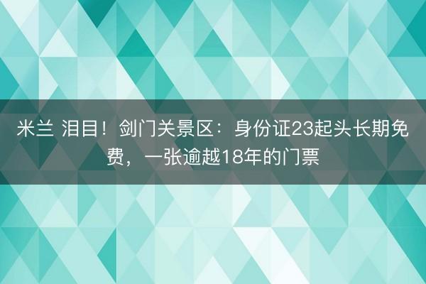 米兰 泪目！剑门关景区：身份证23起头长期免费，一张逾越18年的门票