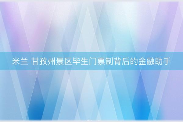 米兰 甘孜州景区毕生门票制背后的金融助手