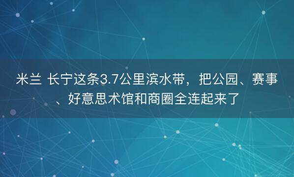 米兰 长宁这条3.7公里滨水带,把公园、赛事、好意思术馆和商圈全连起来了