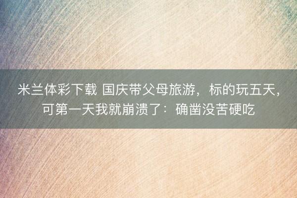 米兰体彩下载 国庆带父母旅游，标的玩五天，可第一天我就崩溃了：确凿没苦硬吃