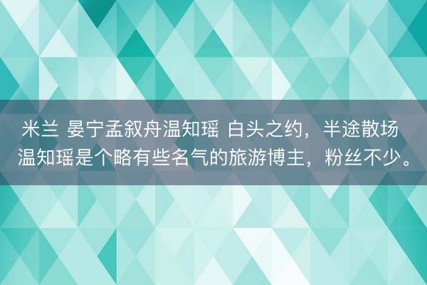 米兰 晏宁孟叙舟温知瑶 白头之约，半途散场 温知瑶是个略有些名气的旅游博主，粉丝不少。