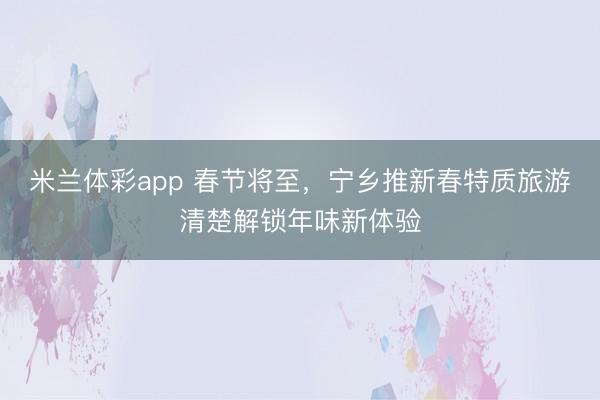 米兰体彩app 春节将至，宁乡推新春特质旅游清楚解锁年味新体验