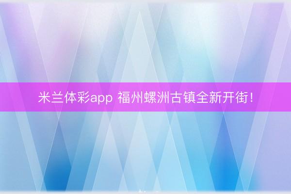 米兰体彩app 福州螺洲古镇全新开街！