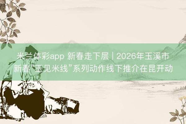 米兰体彩app 新春走下层 | 2026年玉溪市新春“玉见米线”系列动作线下推介在昆开动