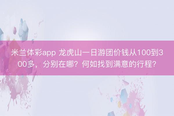 米兰体彩app 龙虎山一日游团价钱从100到300多,分别在哪?何如找到满意的行程?