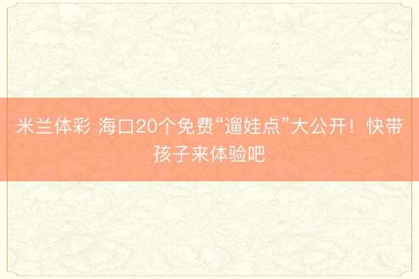 米兰体彩 海口20个免费“遛娃点”大公开！快带孩子来体验吧