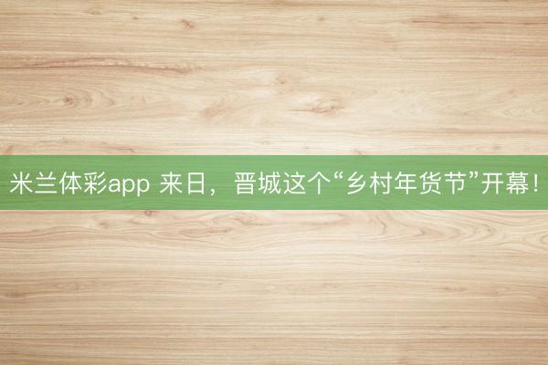 米兰体彩app 来日,晋城这个“乡村年货节”开幕!