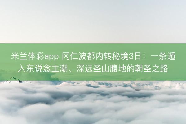 米兰体彩app 冈仁波都内转秘境3日：一条遁入东说念主潮、深远圣山腹地的朝圣之路