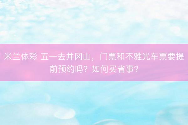 米兰体彩 五一去井冈山，门票和不雅光车票要提前预约吗？如何买省事？
