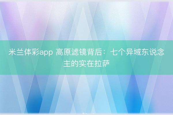 米兰体彩app 高原滤镜背后：七个异域东说念主的实在拉萨